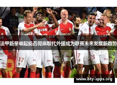 法甲新星崛起能否彻底取代外援成为联赛未来发展新趋势 法甲新星崛起能否彻底取代外援成为联赛未来发展新趋势