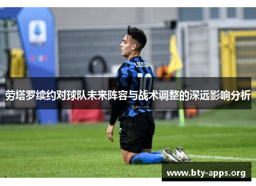 劳塔罗续约对球队未来阵容与战术调整的深远影响分析 劳塔罗续约对球队未来阵容与战术调整的深远影响分析