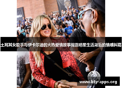 土耳其女歌手与伊卡尔迪的火热爱情故事揭露明星生活背后的情感纠葛 土耳其女歌手与伊卡尔迪的火热爱情故事揭露明星生活背后的情感纠葛