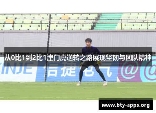 从0比1到2比1津门虎逆转之路展现坚韧与团队精神 从0比1到2比1津门虎逆转之路展现坚韧与团队精神