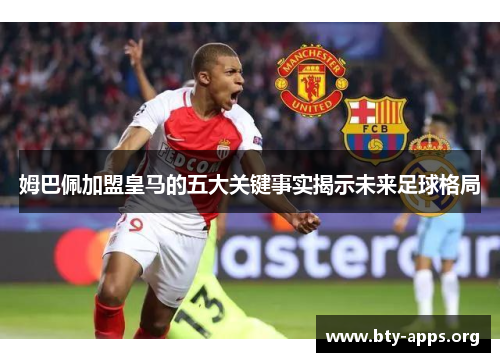 姆巴佩加盟皇马的五大关键事实揭示未来足球格局 姆巴佩加盟皇马的五大关键事实揭示未来足球格局