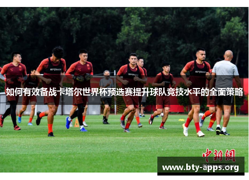 如何有效备战卡塔尔世界杯预选赛提升球队竞技水平的全面策略 如何有效备战卡塔尔世界杯预选赛提升球队竞技水平的全面策略