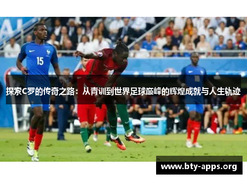 探索C罗的传奇之路:从青训到世界足球巅峰的辉煌成就与人生轨迹 探索C罗的传奇之路:从青训到世界足球巅峰的辉煌成就与人生轨迹