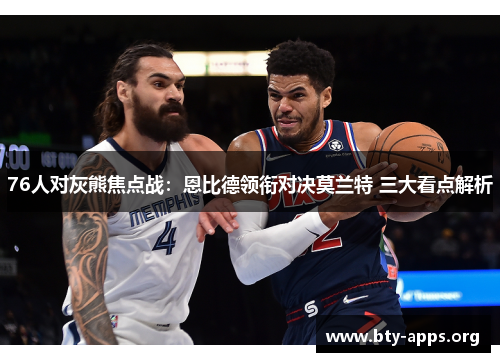 76人对灰熊焦点战:恩比德领衔对决莫兰特 三大看点解析 76人对灰熊焦点战:恩比德领衔对决莫兰特 三大看点解析