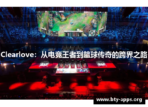 Clearlove:从电竞王者到篮球传奇的跨界之路 Clearlove:从电竞王者到篮球传奇的跨界之路