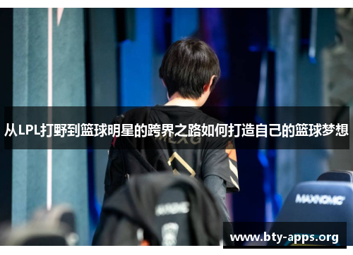 从LPL打野到篮球明星的跨界之路如何打造自己的篮球梦想 从LPL打野到篮球明星的跨界之路如何打造自己的篮球梦想