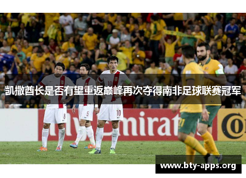 凯撒酋长是否有望重返巅峰再次夺得南非足球联赛冠军 凯撒酋长是否有望重返巅峰再次夺得南非足球联赛冠军