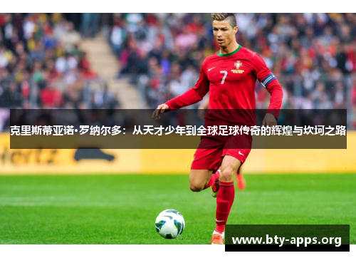 克里斯蒂亚诺·罗纳尔多:从天才少年到全球足球传奇的辉煌与坎坷之路 克里斯蒂亚诺·罗纳尔多:从天才少年到全球足球传奇的辉煌与坎坷之路