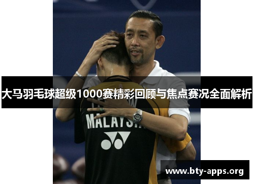 大马羽毛球超级1000赛精彩回顾与焦点赛况全面解析