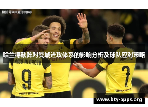 哈兰德缺阵对曼城进攻体系的影响分析及球队应对策略