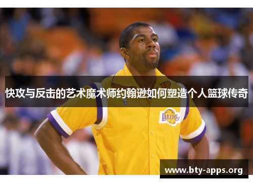 快攻与反击的艺术魔术师约翰逊如何塑造个人篮球传奇 快攻与反击的艺术魔术师约翰逊如何塑造个人篮球传奇