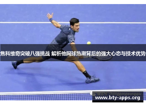 焦科维奇突破八强挑战 解析他网球热潮背后的强大心态与技术优势