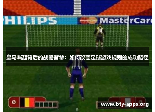 皇马崛起背后的战略智慧:如何改变足球游戏规则的成功路径 皇马崛起背后的战略智慧:如何改变足球游戏规则的成功路径