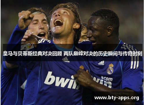 皇马与贝蒂斯经典对决回顾 两队巅峰对决的历史瞬间与传奇时刻