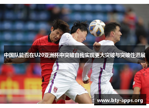 中国队能否在U20亚洲杯中突破自我实现更大突破与突破性进展 中国队能否在U20亚洲杯中突破自我实现更大突破与突破性进展