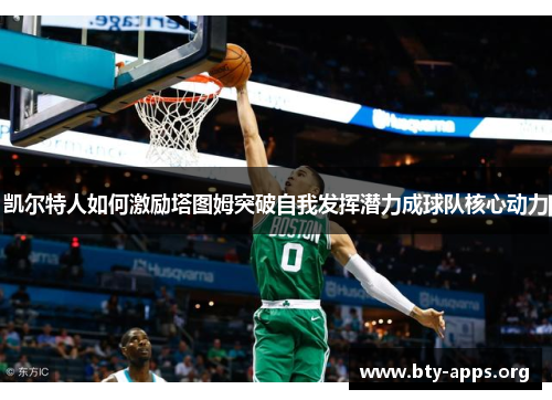 凯尔特人如何激励塔图姆突破自我发挥潜力成球队核心动力 凯尔特人如何激励塔图姆突破自我发挥潜力成球队核心动力