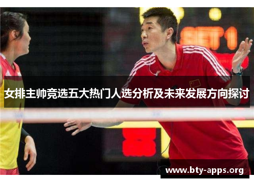 女排主帅竞选五大热门人选分析及未来发展方向探讨 女排主帅竞选五大热门人选分析及未来发展方向探讨