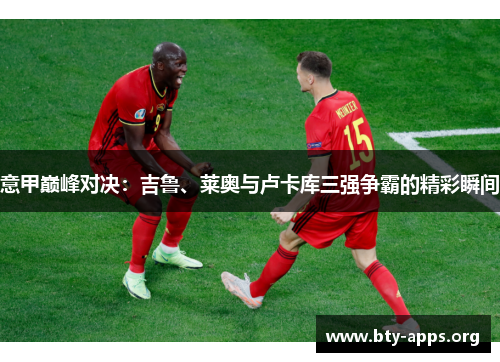 意甲巅峰对决:吉鲁、莱奥与卢卡库三强争霸的精彩瞬间 意甲巅峰对决:吉鲁、莱奥与卢卡库三强争霸的精彩瞬间