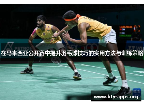 在马来西亚公开赛中提升羽毛球技巧的实用方法与训练策略 在马来西亚公开赛中提升羽毛球技巧的实用方法与训练策略