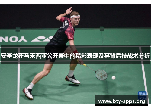 安赛龙在马来西亚公开赛中的精彩表现及其背后技战术分析 安赛龙在马来西亚公开赛中的精彩表现及其背后技战术分析