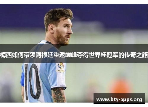 梅西如何带领阿根廷重返巅峰夺得世界杯冠军的传奇之路