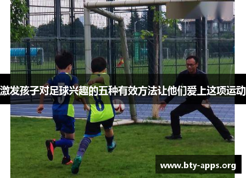 激发孩子对足球兴趣的五种有效方法让他们爱上这项运动