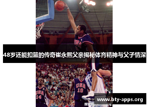 48岁还能扣篮的传奇崔永熙父亲揭秘体育精神与父子情深 48岁还能扣篮的传奇崔永熙父亲揭秘体育精神与父子情深