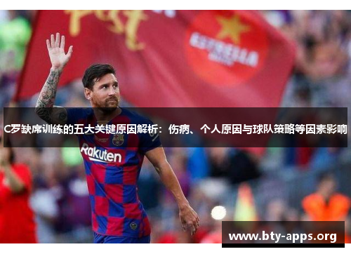 C罗缺席训练的五大关键原因解析:伤病、个人原因与球队策略等因素影响 C罗缺席训练的五大关键原因解析:伤病、个人原因与球队策略等因素影响