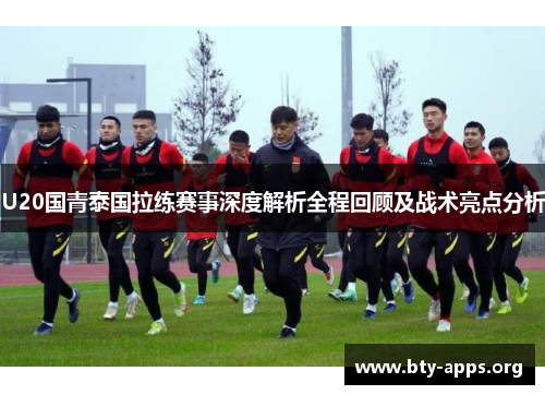 U20国青泰国拉练赛事深度解析全程回顾及战术亮点分析