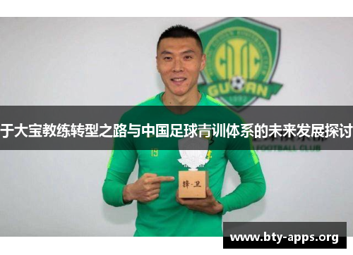 于大宝教练转型之路与中国足球青训体系的未来发展探讨 于大宝教练转型之路与中国足球青训体系的未来发展探讨