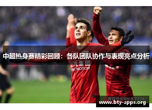 中超热身赛精彩回顾:各队团队协作与表现亮点分析 中超热身赛精彩回顾:各队团队协作与表现亮点分析