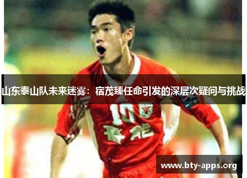 山东泰山队未来迷雾:宿茂臻任命引发的深层次疑问与挑战 山东泰山队未来迷雾:宿茂臻任命引发的深层次疑问与挑战