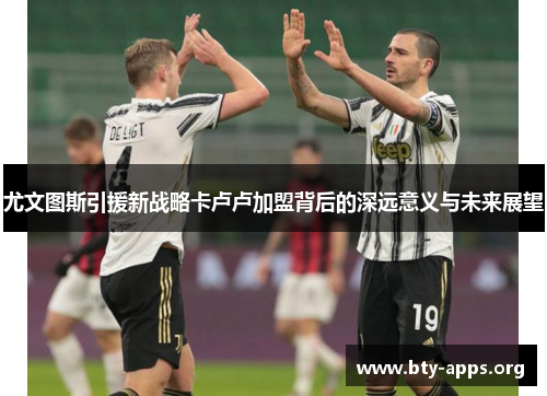尤文图斯引援新战略卡卢卢加盟背后的深远意义与未来展望 尤文图斯引援新战略卡卢卢加盟背后的深远意义与未来展望