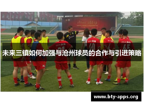 未来三镇如何加强与沧州球员的合作与引进策略 未来三镇如何加强与沧州球员的合作与引进策略