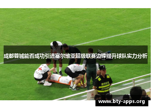 成都蓉城能否成功引进塞尔维亚超级联赛边锋提升球队实力分析