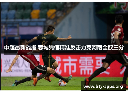 中超最新战报 蓉城凭借精准反击力克河南全取三分 中超最新战报 蓉城凭借精准反击力克河南全取三分