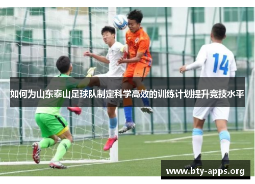 如何为山东泰山足球队制定科学高效的训练计划提升竞技水平