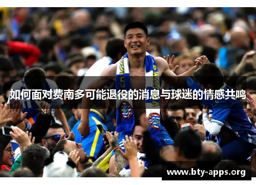 如何面对费南多可能退役的消息与球迷的情感共鸣 如何面对费南多可能退役的消息与球迷的情感共鸣