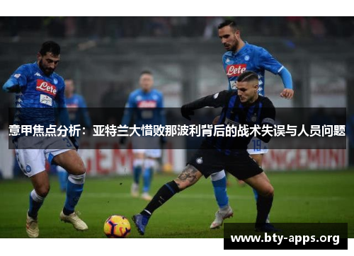 意甲焦点分析:亚特兰大惜败那波利背后的战术失误与人员问题 意甲焦点分析:亚特兰大惜败那波利背后的战术失误与人员问题