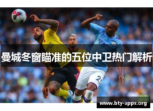 曼城冬窗瞄准的五位中卫热门解析 曼城冬窗瞄准的五位中卫热门解析