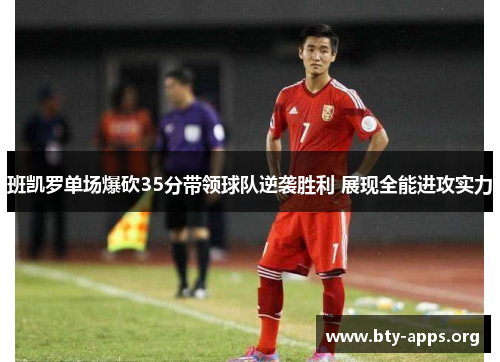 班凯罗单场爆砍35分带领球队逆袭胜利 展现全能进攻实力 班凯罗单场爆砍35分带领球队逆袭胜利 展现全能进攻实力