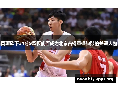 周琦砍下31分9篮板能否成为北京首钢重振旗鼓的关键人物 周琦砍下31分9篮板能否成为北京首钢重振旗鼓的关键人物