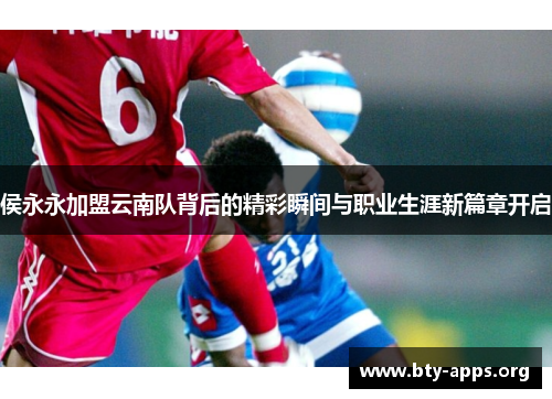 侯永永加盟云南队背后的精彩瞬间与职业生涯新篇章开启