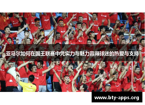 亚马尔如何在国王联赛中凭实力与魅力赢得球迷的热爱与支持 亚马尔如何在国王联赛中凭实力与魅力赢得球迷的热爱与支持