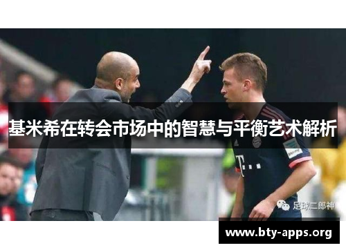 基米希在转会市场中的智慧与平衡艺术解析