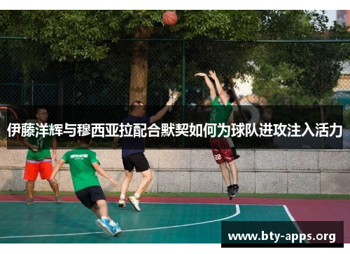 伊藤洋辉与穆西亚拉配合默契如何为球队进攻注入活力 伊藤洋辉与穆西亚拉配合默契如何为球队进攻注入活力