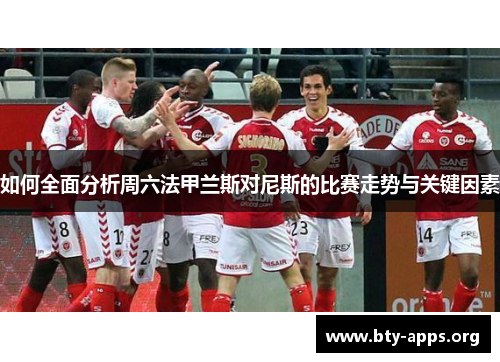 如何全面分析周六法甲兰斯对尼斯的比赛走势与关键因素 如何全面分析周六法甲兰斯对尼斯的比赛走势与关键因素