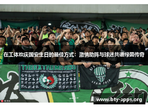 在工体欢庆国安生日的最佳方式：激情助阵与球迷共谱绿茵传奇
