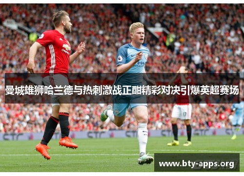 曼城雄狮哈兰德与热刺激战正酣精彩对决引爆英超赛场 曼城雄狮哈兰德与热刺激战正酣精彩对决引爆英超赛场