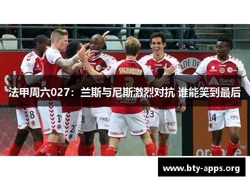 法甲周六027:兰斯与尼斯激烈对抗 谁能笑到最后 法甲周六027:兰斯与尼斯激烈对抗 谁能笑到最后